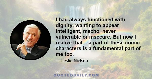 I had always functioned with dignity, wanting to appear intelligent, macho, never vulnerable or insecure. But now I realize that... a part of these comic characters is a fundamental part of me too.