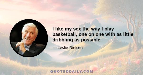 I like my sex the way I play basketball, one on one with as little dribbling as possible.