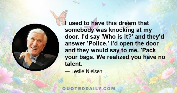 I used to have this dream that somebody was knocking at my door. I'd say 'Who is it?' and they'd answer 'Police.' I'd open the door and they would say to me, 'Pack your bags. We realized you have no talent.