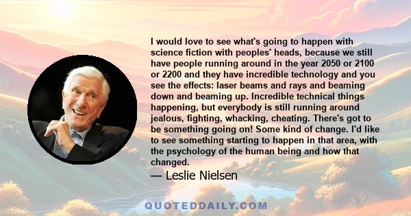 I would love to see what's going to happen with science fiction with peoples' heads, because we still have people running around in the year 2050 or 2100 or 2200 and they have incredible technology and you see the