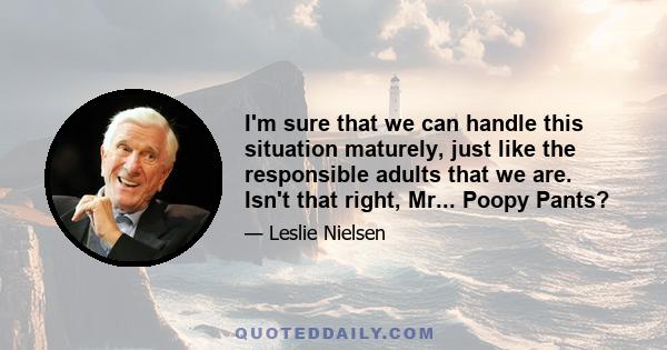 I'm sure that we can handle this situation maturely, just like the responsible adults that we are. Isn't that right, Mr... Poopy Pants?