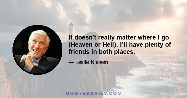 It doesn't really matter where I go (Heaven or Hell). I'll have plenty of friends in both places.