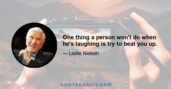 One thing a person won't do when he's laughing is try to beat you up.