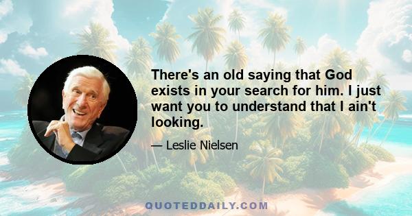 There's an old saying that God exists in your search for him. I just want you to understand that I ain't looking.