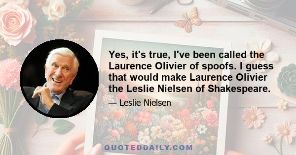 Yes, it's true, I've been called the Laurence Olivier of spoofs. I guess that would make Laurence Olivier the Leslie Nielsen of Shakespeare.