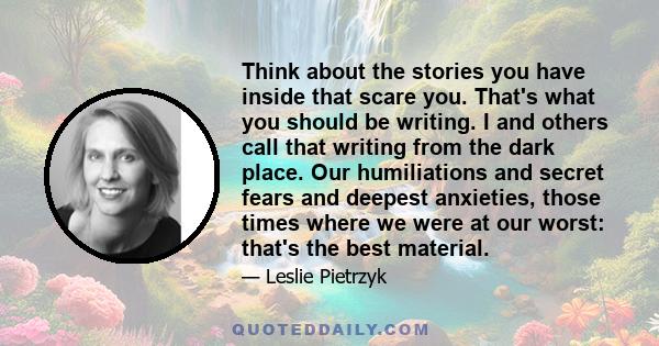 Think about the stories you have inside that scare you. That's what you should be writing. I and others call that writing from the dark place. Our humiliations and secret fears and deepest anxieties, those times where