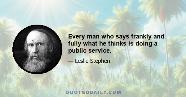 Every man who says frankly and fully what he thinks is doing a public service.