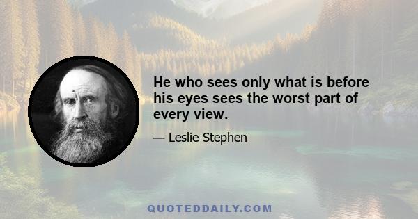 He who sees only what is before his eyes sees the worst part of every view.