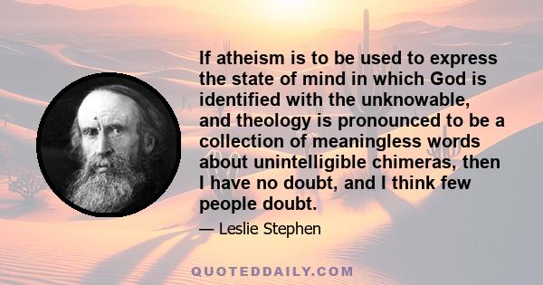 If atheism is to be used to express the state of mind in which God is identified with the unknowable, and theology is pronounced to be a collection of meaningless words about unintelligible chimeras, then I have no