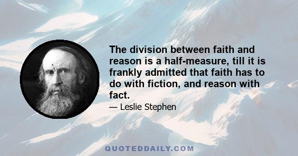 The division between faith and reason is a half-measure, till it is frankly admitted that faith has to do with fiction, and reason with fact.