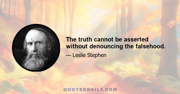 The truth cannot be asserted without denouncing the falsehood.