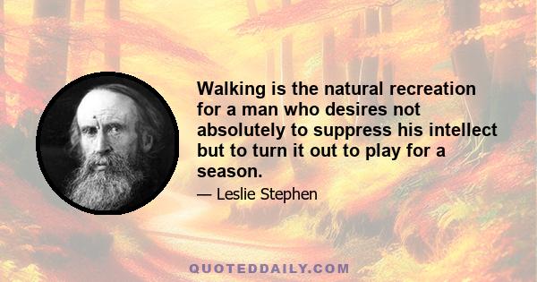 Walking is the natural recreation for a man who desires not absolutely to suppress his intellect but to turn it out to play for a season.