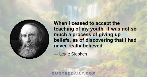 When I ceased to accept the teaching of my youth, it was not so much a process of giving up beliefs, as of discovering that I had never really believed.