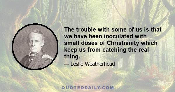 The trouble with some of us is that we have been inoculated with small doses of Christianity which keep us from catching the real thing.