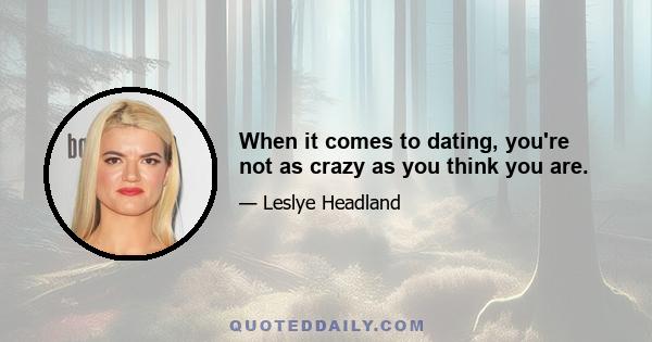 When it comes to dating, you're not as crazy as you think you are.