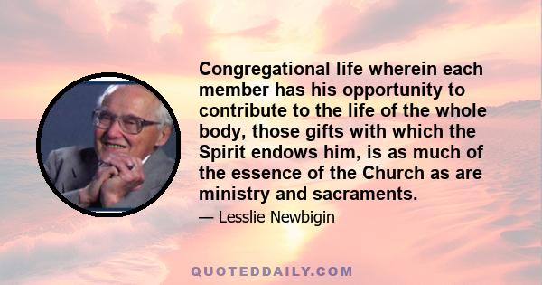 Congregational life wherein each member has his opportunity to contribute to the life of the whole body, those gifts with which the Spirit endows him, is as much of the essence of the Church as are ministry and