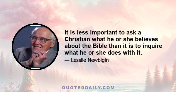 It is less important to ask a Christian what he or she believes about the Bible than it is to inquire what he or she does with it.