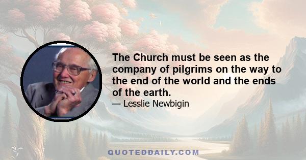 The Church must be seen as the company of pilgrims on the way to the end of the world and the ends of the earth.