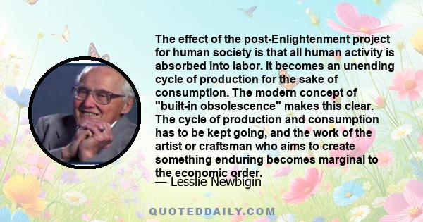 The effect of the post-Enlightenment project for human society is that all human activity is absorbed into labor. It becomes an unending cycle of production for the sake of consumption. The modern concept of built-in