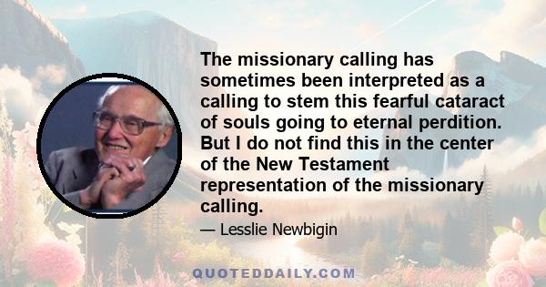 The missionary calling has sometimes been interpreted as a calling to stem this fearful cataract of souls going to eternal perdition. But I do not find this in the center of the New Testament representation of the