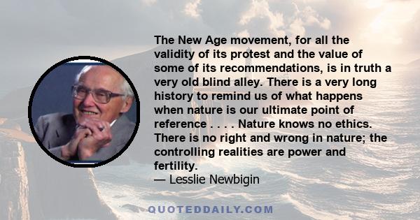 The New Age movement, for all the validity of its protest and the value of some of its recommendations, is in truth a very old blind alley. There is a very long history to remind us of what happens when nature is our