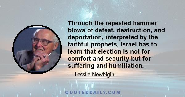 Through the repeated hammer blows of defeat, destruction, and deportation, interpreted by the faithful prophets, Israel has to learn that election is not for comfort and security but for suffering and humiliation.