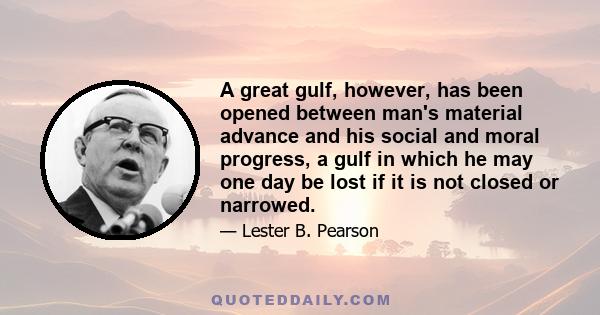 A great gulf, however, has been opened between man's material advance and his social and moral progress, a gulf in which he may one day be lost if it is not closed or narrowed.