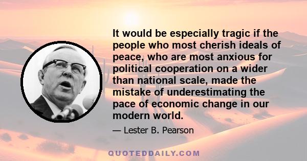 It would be especially tragic if the people who most cherish ideals of peace, who are most anxious for political cooperation on a wider than national scale, made the mistake of underestimating the pace of economic