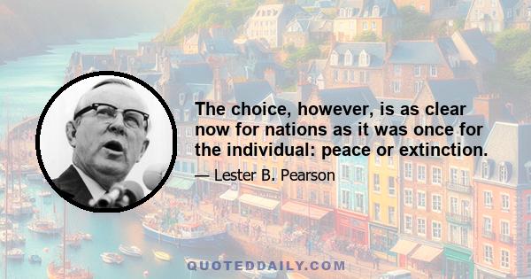 The choice, however, is as clear now for nations as it was once for the individual: peace or extinction.