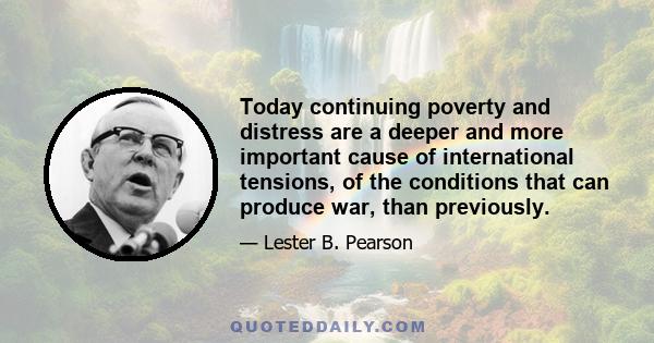 Today continuing poverty and distress are a deeper and more important cause of international tensions, of the conditions that can produce war, than previously.