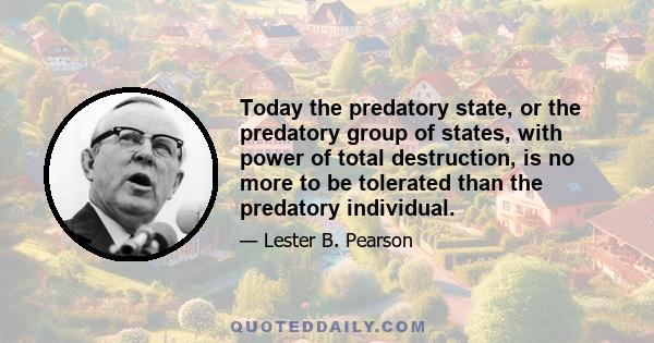 Today the predatory state, or the predatory group of states, with power of total destruction, is no more to be tolerated than the predatory individual.