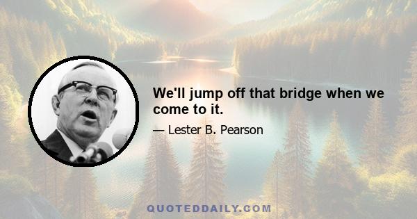 We'll jump off that bridge when we come to it.