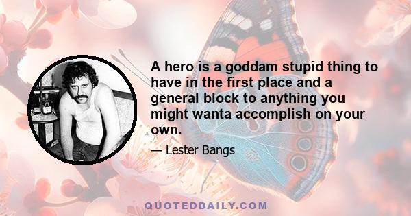 A hero is a goddam stupid thing to have in the first place and a general block to anything you might wanta accomplish on your own.