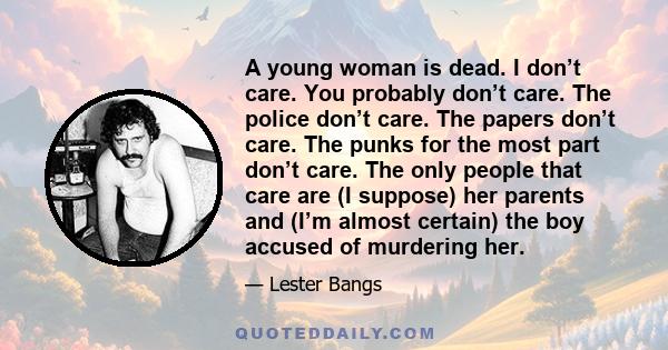 A young woman is dead. I don’t care. You probably don’t care. The police don’t care. The papers don’t care. The punks for the most part don’t care. The only people that care are (I suppose) her parents and (I’m almost