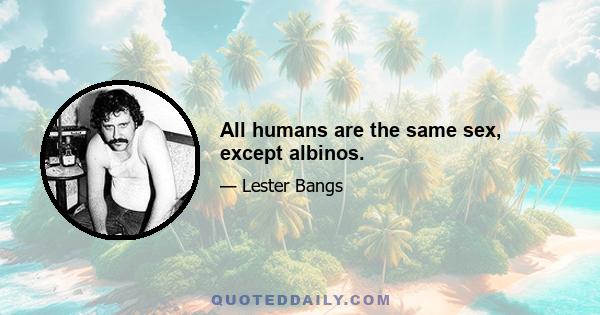 All humans are the same sex, except albinos.