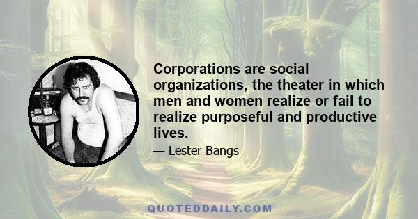 Corporations are social organizations, the theater in which men and women realize or fail to realize purposeful and productive lives.