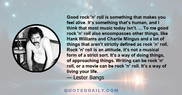 Good rock 'n' roll is something that makes you feel alive. It's something that's human, and I think that most music today isn't. ... To me good rock 'n' roll also encompasses other things, like Hank Williams and Charlie 