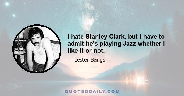 I hate Stanley Clark, but I have to admit he's playing Jazz whether I like it or not.