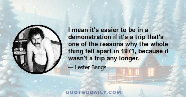 I mean it's easier to be in a demonstration if it's a trip that's one of the reasons why the whole thing fell apart in 1971, because it wasn't a trip any longer.