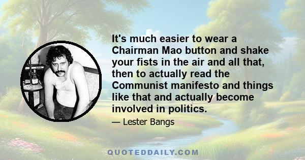 It's much easier to wear a Chairman Mao button and shake your fists in the air and all that, then to actually read the Communist manifesto and things like that and actually become involved in politics.