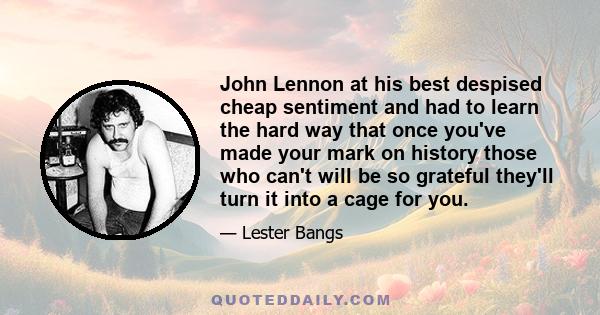 John Lennon at his best despised cheap sentiment and had to learn the hard way that once you've made your mark on history those who can't will be so grateful they'll turn it into a cage for you.