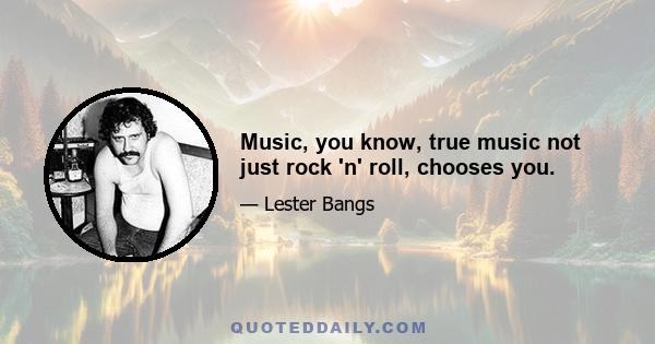 Music, you know, true music not just rock 'n' roll, chooses you.