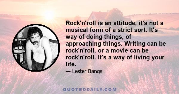 Rock'n'roll is an attitude, it's not a musical form of a strict sort. It's way of doing things, of approaching things. Writing can be rock'n'roll, or a movie can be rock'n'roll. It's a way of living your life.