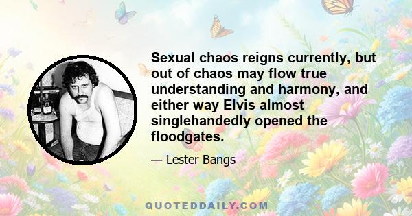 Sexual chaos reigns currently, but out of chaos may flow true understanding and harmony, and either way Elvis almost singlehandedly opened the floodgates.