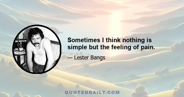 Sometimes I think nothing is simple but the feeling of pain.