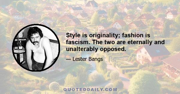 Style is originality; fashion is fascism. The two are eternally and unalterably opposed.