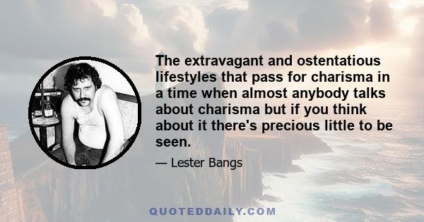 The extravagant and ostentatious lifestyles that pass for charisma in a time when almost anybody talks about charisma but if you think about it there's precious little to be seen.