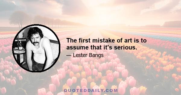 The first mistake of art is to assume that it's serious.