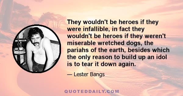 They wouldn't be heroes if they were infallible, in fact they wouldn't be heroes if they weren't miserable wretched dogs, the pariahs of the earth, besides which the only reason to build up an idol is to tear it down