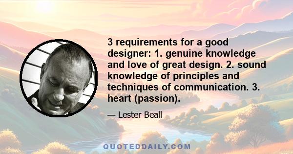 3 requirements for a good designer: 1. genuine knowledge and love of great design. 2. sound knowledge of principles and techniques of communication. 3. heart (passion).